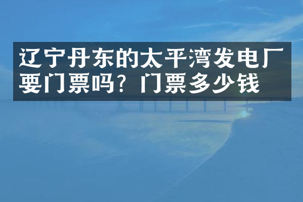 辽宁丹东的太平湾发电厂要门票吗？门票多少钱？