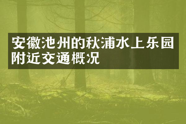 安徽池州的秋浦水上乐园附近交通概况