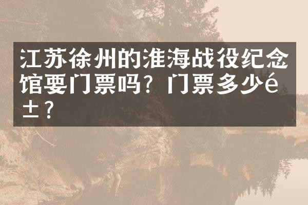 江苏徐州的淮海战役纪念馆要门票吗？门票多少钱？