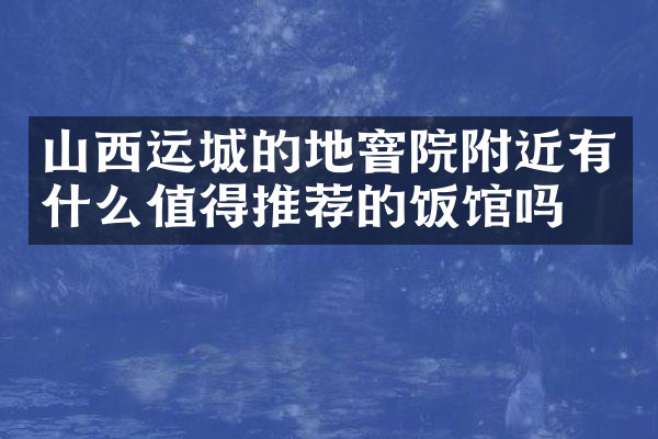 山西运城的地窨院附近有什么值得推荐的饭馆吗