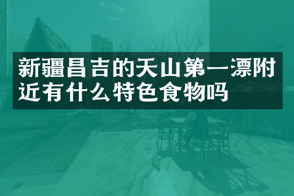 新疆昌吉的天山第一漂附近有什么特色食物吗