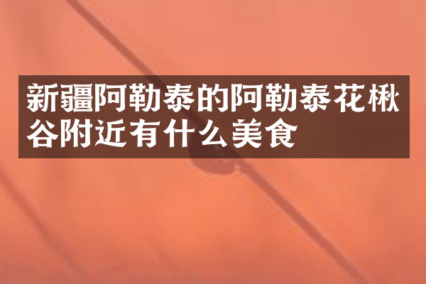 新疆阿勒泰的阿勒泰花楸谷附近有什么美食