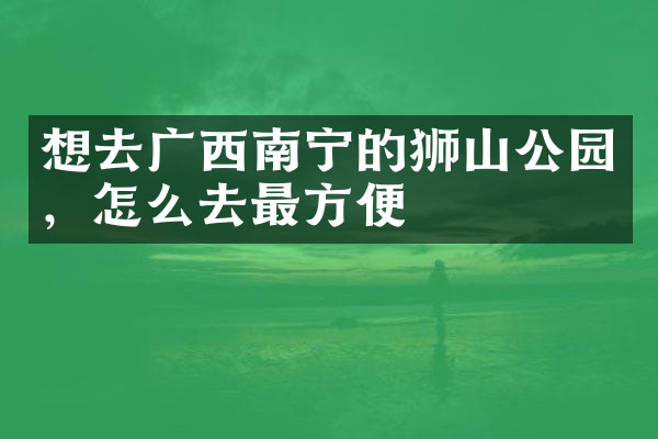 想去广西南宁的狮山公园，怎么去最方便