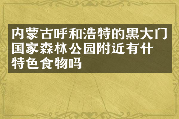内蒙古呼和浩特的黑大门国家森林公园附近有什么特色食物吗