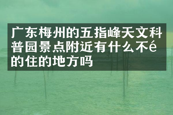 广东梅州的五指峰天文科普园景点附近有什么不错的住的地方吗