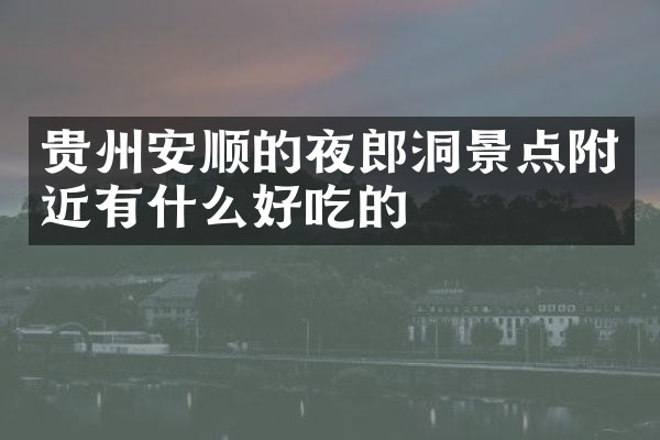 贵州安顺的夜郎洞景点附近有什么好吃的
