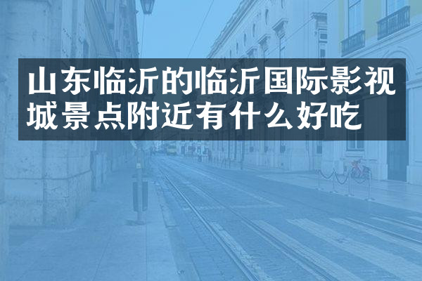 山东临沂的临沂国际影视城景点附近有什么好吃的
