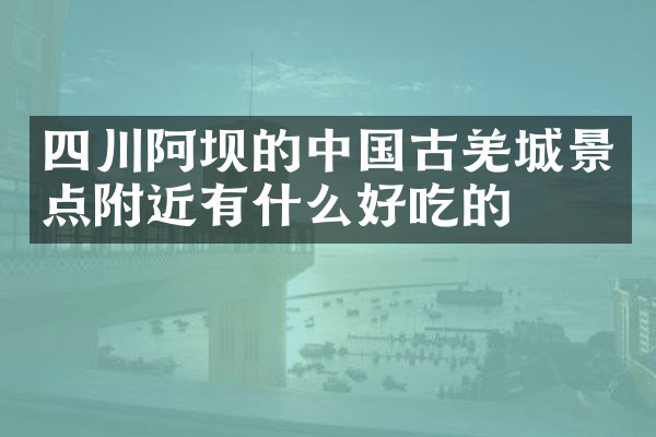 四川阿坝的中国古羌城景点附近有什么好吃的