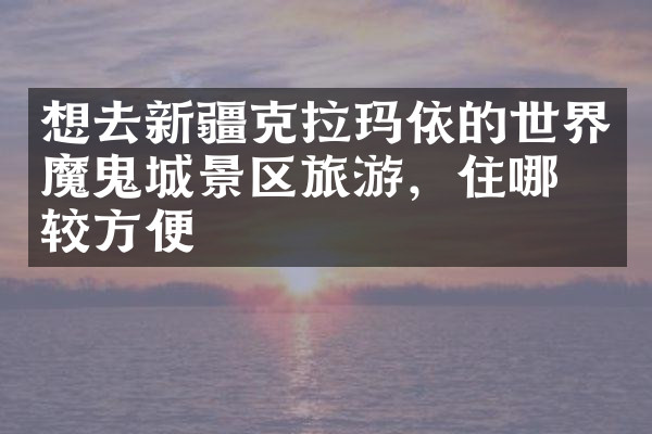想去新疆克拉玛依的世界魔鬼城景区旅游，住哪比较方便