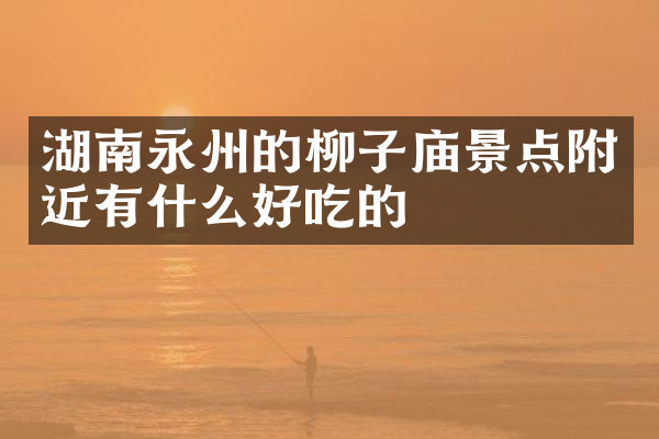 湖南永州的柳子庙景点附近有什么好吃的