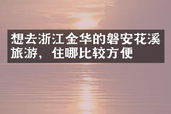 想去浙江金华的磐安花溪旅游，住哪比较方便