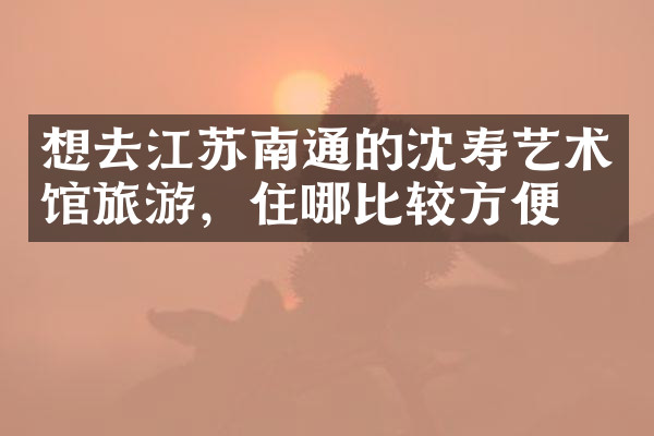 想去江苏南通的沈寿艺术馆旅游，住哪比较方便