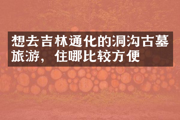 想去吉林通化的洞沟古墓旅游，住哪比较方便
