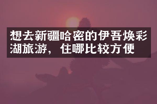 想去新疆哈密的伊吾焕彩湖旅游，住哪比较方便