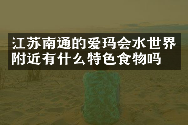 江苏南通的爱玛会水世界附近有什么特色食物吗