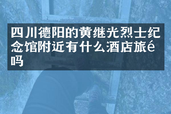 四川德阳的黄继光烈士纪念馆附近有什么酒店旅馆吗