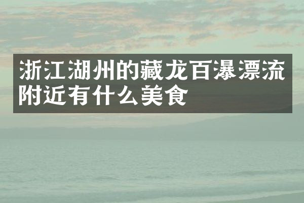 浙江湖州的藏龙百瀑漂流附近有什么美食