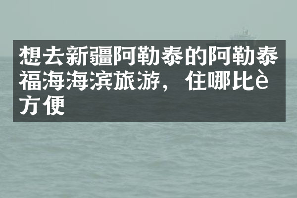 想去新疆阿勒泰的阿勒泰福海海滨旅游，住哪比较方便