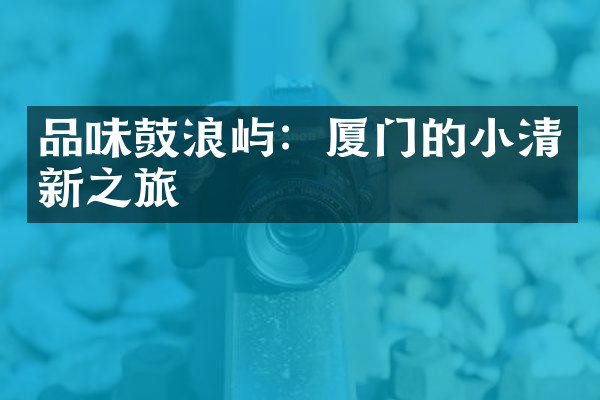 品味鼓浪屿：厦门的小清新之旅