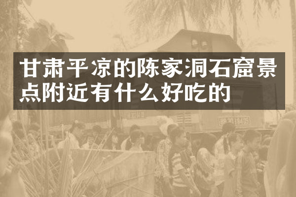 甘肃平凉的陈家洞石窟景点附近有什么好吃的