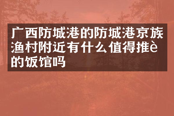 广西防城港的防城港京族渔村附近有什么值得推荐的饭馆吗