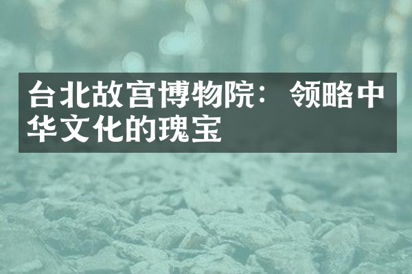 台北故宫博物院：领略中华文化的瑰宝