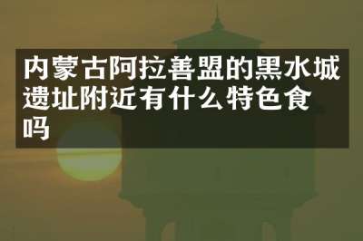 内蒙古阿拉善盟的黑水城遗址附近有什么特色食物吗