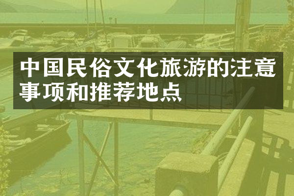 中国民俗文化旅游的注意事项和推荐地点
