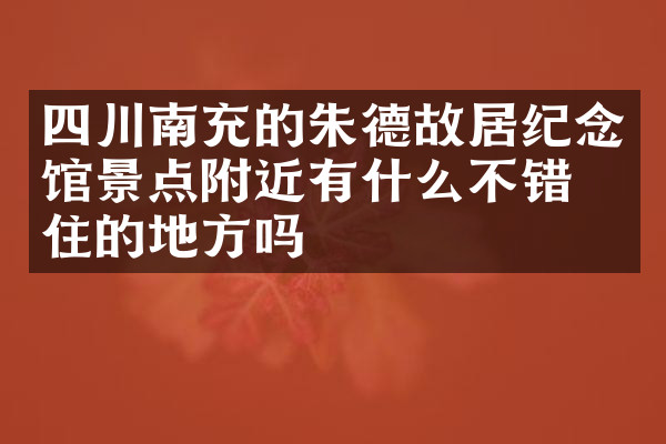 四川南充的朱德故居纪念馆景点附近有什么不错的住的地方吗