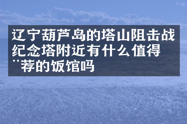 辽宁葫芦岛的塔山阻击战纪念塔附近有什么值得推荐的饭馆吗