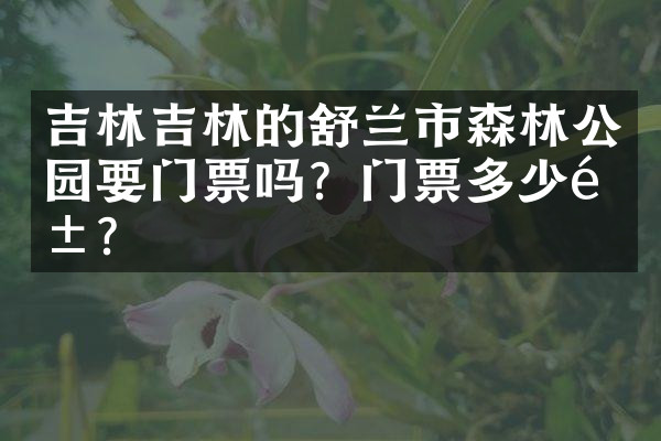 吉林吉林的舒兰市森林公园要门票吗？门票多少钱？