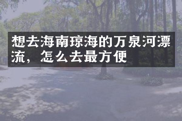 想去海南琼海的万泉河漂流，怎么去最方便