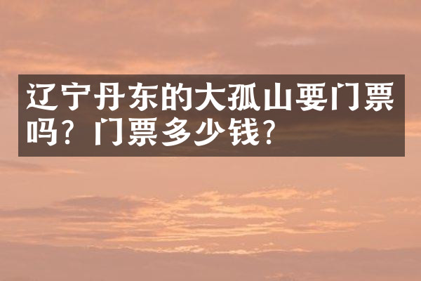 辽宁丹东的大孤山要门票吗？门票多少钱？