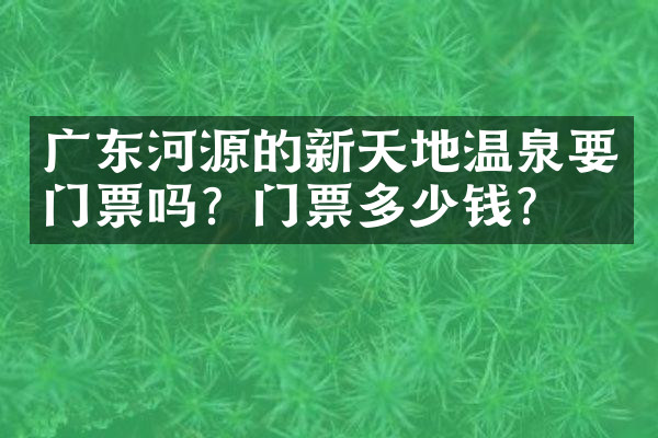 广东河源的新天地温泉要门票吗？门票多少钱？
