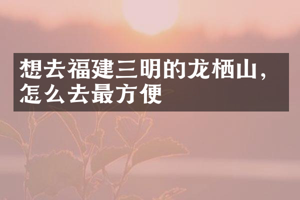 想去福建三明的龙栖山，怎么去最方便