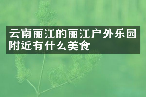 云南丽江的丽江户外乐园附近有什么美食