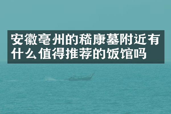 安徽亳州的嵇康墓附近有什么值得推荐的饭馆吗