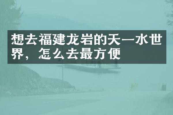 想去福建龙岩的天一水世界，怎么去最方便