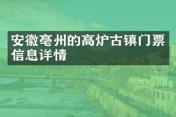 安徽亳州的高炉古镇门票信息详情