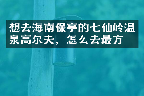 想去海南保亭的七仙岭温泉高尔夫，怎么去最方便