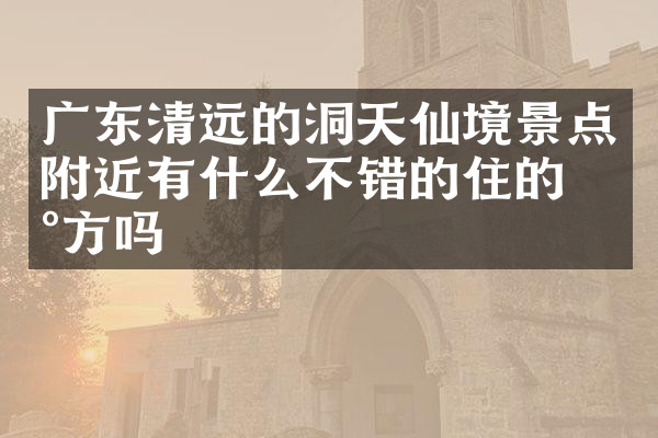 广东清远的洞天仙境景点附近有什么不错的住的地方吗