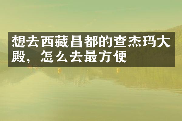 想去西藏昌都的查杰玛大殿，怎么去最方便