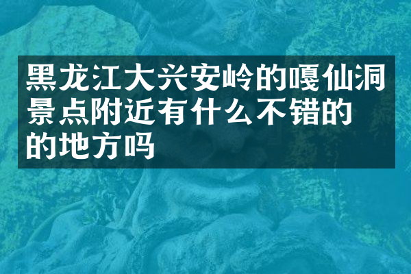 黑龙江大兴安岭的嘎仙洞景点附近有什么不错的住的地方吗