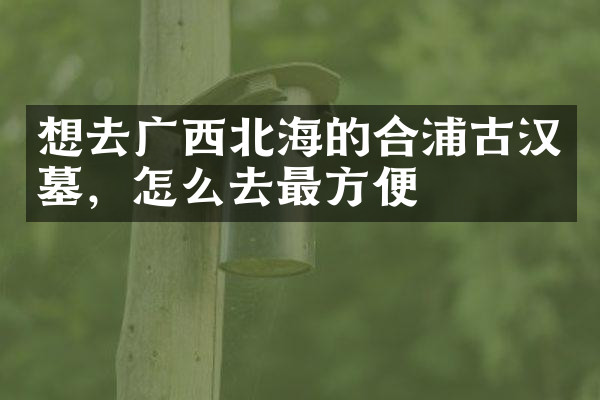 想去广西北海的合浦古汉墓，怎么去最方便