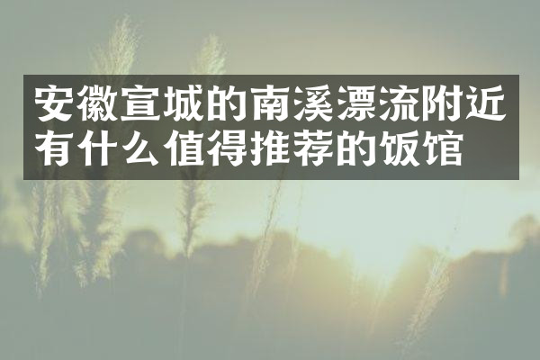 安徽宣城的南溪漂流附近有什么值得推荐的饭馆吗
