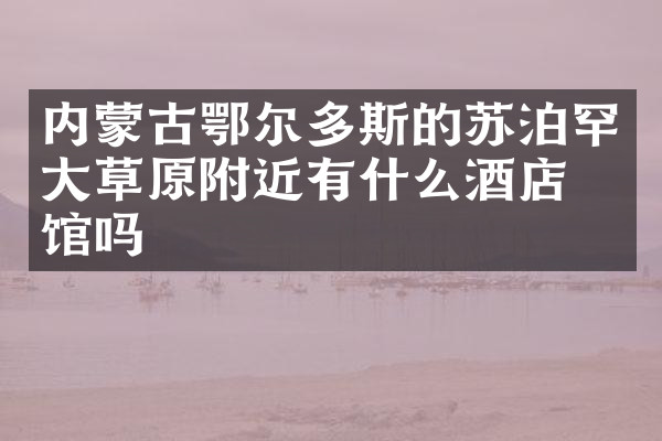 内蒙古鄂尔多斯的苏泊罕大草原附近有什么酒店旅馆吗