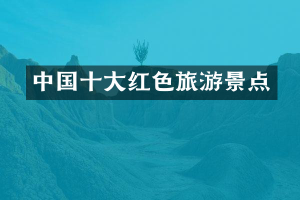 中国十大红色旅游景点