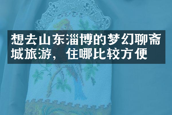 想去山东淄博的梦幻聊斋城旅游，住哪比较方便