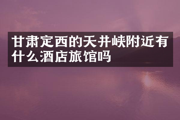 甘肃定西的天井峡附近有什么酒店旅馆吗