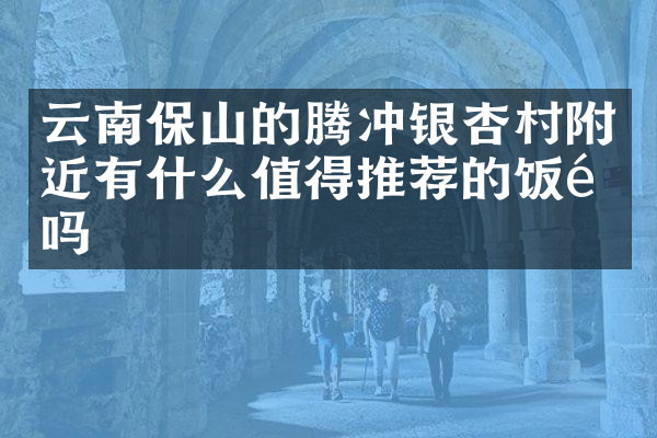 云南保山的腾冲银杏村附近有什么值得推荐的饭馆吗